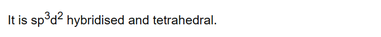 It is sp3d2 hybridised and tetrahedral.