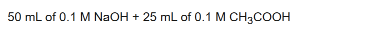 50 mL of 0.1 M NaOH + 25 mL of 0.1 M CH3COOH